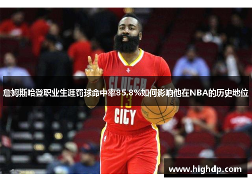 詹姆斯哈登职业生涯罚球命中率85.8%如何影响他在NBA的历史地位