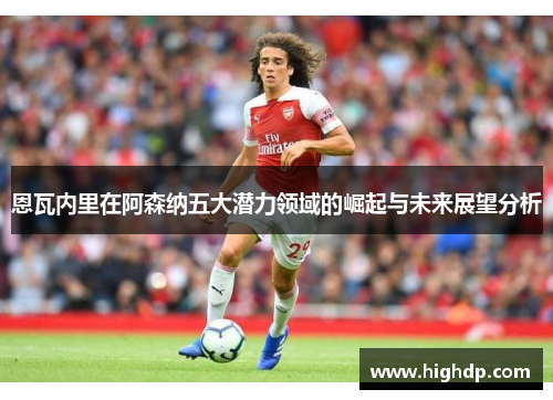 恩瓦内里在阿森纳五大潜力领域的崛起与未来展望分析 恩瓦内里在阿森纳五大潜力领域的崛起与未来展望分析